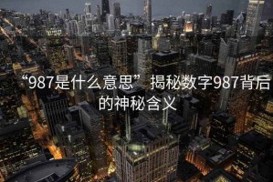 “987是什么意思”揭秘?cái)?shù)字987背后的神秘含義