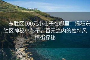 “東勝區(qū)100元小巷子在哪里”揭秘東勝區(qū)神秘小巷子，百元之內(nèi)的獨特風情街探秘
