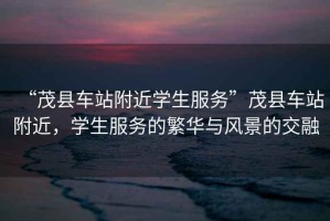 “茂縣車站附近學(xué)生服務(wù)”茂縣車站附近，學(xué)生服務(wù)的繁華與風(fēng)景的交融