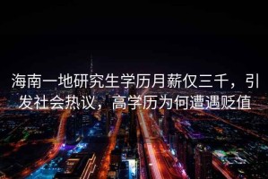 海南一地研究生學歷月薪僅三千，引發(fā)社會熱議，高學歷為何遭遇貶值