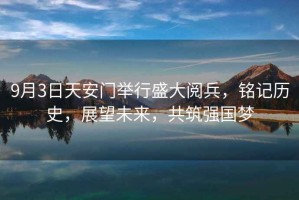 9月3日天安門舉行盛大閱兵，銘記歷史，展望未來，共筑強國夢