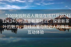 “100塊錢附近人微信在線打開(kāi)20241124.24小時(shí)品鑒新茶葉.cc”探索新茶葉的魅力，在線品鑒與附近人的微信互動(dòng)體驗(yàn)