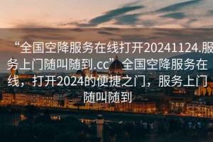 “全國(guó)空降服務(wù)在線打開(kāi)20241124.服務(wù)上門(mén)隨叫隨到.cc”全國(guó)空降服務(wù)在線，打開(kāi)2024的便捷之門(mén)，服務(wù)上門(mén)隨叫隨到