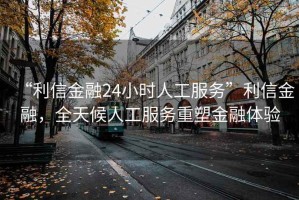 “利信金融24小時(shí)人工服務(wù)”利信金融，全天候人工服務(wù)重塑金融體驗(yàn)
