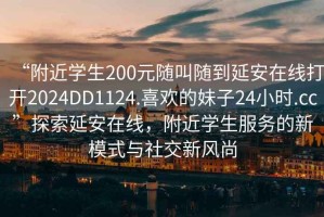 “附近學生200元隨叫隨到延安在線打開2024DD1124.喜歡的妹子24小時.cc”探索延安在線，附近學生服務(wù)的新模式與社交新風尚