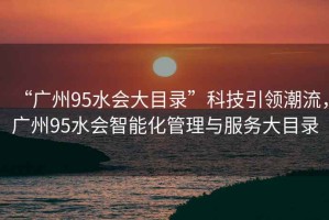 “廣州95水會大目錄”科技引領潮流，廣州95水會智能化管理與服務大目錄