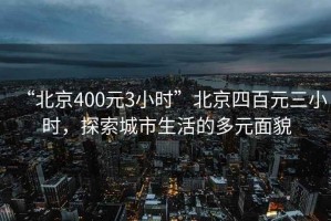 “北京400元3小時(shí)”北京四百元三小時(shí)，探索城市生活的多元面貌