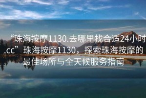 “珠海按摩1130.去哪里找合適24小時.cc”珠海按摩1130，探索珠海按摩的最佳場所與全天候服務指南