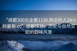 “成都300元全套1130.附近的人24小時(shí)最新.cc”成都探秘，歷史與自然交織的韻味風(fēng)景