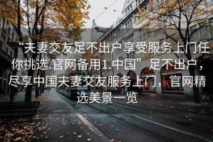 “夫妻交友足不出戶享受服務上門任你挑選.官網(wǎng)備用1.中國”足不出戶，盡享中國夫妻交友服務上門，官網(wǎng)精選美景一覽