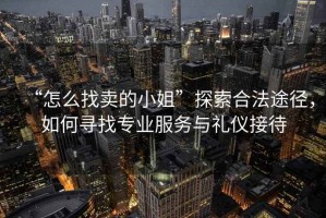 “怎么找賣的小姐”探索合法途徑，如何尋找專業(yè)服務(wù)與禮儀接待