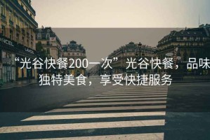 “光谷快餐200一次”光谷快餐，品味獨特美食，享受快捷服務(wù)