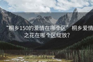 “桐鄉(xiāng)150的愛情在哪個區(qū)”桐鄉(xiāng)愛情之花在哪個區(qū)綻放？