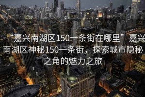 “嘉興南湖區(qū)150一條街在哪里”嘉興南湖區(qū)神秘150一條街，探索城市隱秘之角的魅力之旅