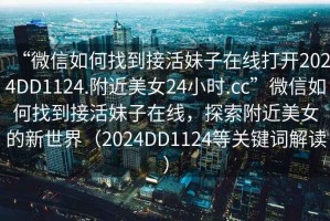 “微信如何找到接活妹子在線打開(kāi)2024DD1124.附近美女24小時(shí).cc”微信如何找到接活妹子在線，探索附近美女的新世界（2024DD1124等關(guān)鍵詞解讀）
