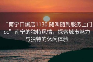 “南寧口爆店1130.隨叫隨到服務(wù)上門.cc”南寧的獨(dú)特風(fēng)情，探索城市魅力與獨(dú)特的休閑體驗(yàn)