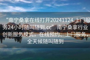 “南寧桑拿在線打開20241124.上門服務(wù)24小時(shí)隨叫隨到.cc”南寧桑拿行業(yè)創(chuàng)新服務(wù)模式，在線預(yù)約、上門服務(wù)，全天候隨叫隨到