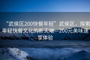 “武侯區(qū)200快餐年輕”武侯區(qū)，探索年輕快餐文化的新天地—200元美味速享體驗
