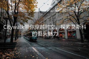 Citywalk帶你穿越時空，探索莫斯科的街頭魅力