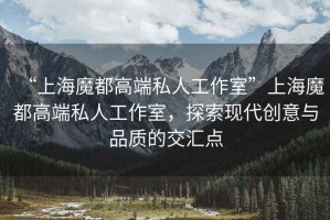 “上海魔都高端私人工作室”上海魔都高端私人工作室，探索現(xiàn)代創(chuàng)意與品質(zhì)的交匯點(diǎn)