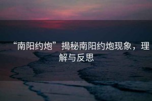 “南陽約炮”揭秘南陽約炮現(xiàn)象，理解與反思