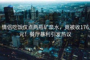 情侶吃飯僅點(diǎn)兩瓶礦泉水，竟被收176元！餐廳暴利引發(fā)熱議