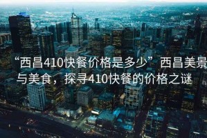 “西昌410快餐價格是多少”西昌美景與美食，探尋410快餐的價格之謎