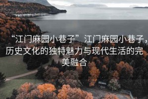 “江門麻園小巷子”江門麻園小巷子，歷史文化的獨(dú)特魅力與現(xiàn)代生活的完美融合