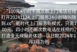 “100元4小時(shí)不限次數(shù)上門(mén)電話在線打開(kāi)20241124.上門(mén)服務(wù)24小時(shí)隨叫隨到.cc”新時(shí)代上門(mén)服務(wù)新模式，只需100元，四小時(shí)不限次數(shù)電話在線預(yù)約，打造全天候服務(wù)體驗(yàn)—以日期2024年1月2月為例