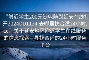 “附近學(xué)生200元隨叫隨到延安在線打開(kāi)2024DD1124.去哪里找合適24小時(shí).cc”關(guān)于延安地區(qū)附近學(xué)生在線服務(wù)的信息探索—尋找合適的24小時(shí)服務(wù)平臺(tái)