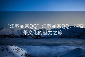 “江蘇品茶QQ”江蘇品茶QQ，探索茶文化的魅力之旅