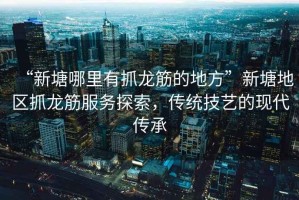 “新塘哪里有抓龍筋的地方”新塘地區(qū)抓龍筋服務(wù)探索，傳統(tǒng)技藝的現(xiàn)代傳承