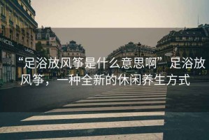 “足浴放風(fēng)箏是什么意思啊”足浴放風(fēng)箏，一種全新的休閑養(yǎng)生方式
