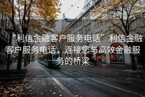 “利信金融客戶服務電話”利信金融客戶服務電話，連接您與高效金融服務的橋梁