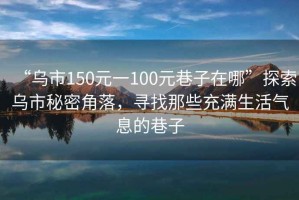 “烏市150元一100元巷子在哪”探索烏市秘密角落，尋找那些充滿生活氣息的巷子