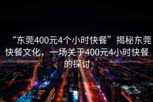 “東莞400元4個(gè)小時(shí)快餐”揭秘東莞快餐文化，一場(chǎng)關(guān)于400元4小時(shí)快餐的探討
