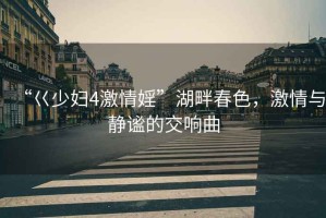 “巜少婦4激情婬”湖畔春色，激情與靜謐的交響曲