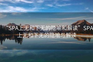 “SPA上無和下無的隱喻和解讀”SPA上無和下無的隱喻與解讀