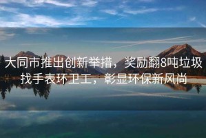 大同市推出創(chuàng)新舉措，獎勵翻8噸垃圾找手表環(huán)衛(wèi)工，彰顯環(huán)保新風尚