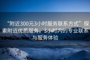 “附近300元3小時服務聯(lián)系方式”探索附近優(yōu)質服務，3小時內的專業(yè)聯(lián)系與服務體驗