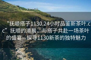 “撫順搭子1130.24小時(shí)品鑒新茶葉.cc”撫順的清晨，與搭子共赴一場(chǎng)茶葉的盛宴—探尋1130新茶的獨(dú)特魅力