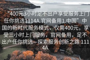 “400元3小時足不出戶享受服務(wù)上門任你挑選1114A.官網(wǎng)備用1.中國”中國的新時代服務(wù)模式，僅需400元，享受三小時上門服務(wù)，官網(wǎng)備用，足不出戶任你挑選—探索服務(wù)創(chuàng)新之路 1114A