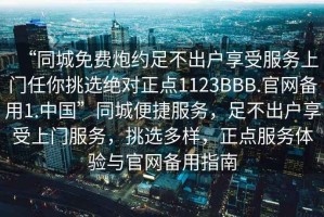 “同城免費炮約足不出戶享受服務(wù)上門任你挑選絕對正點1123BBB.官網(wǎng)備用1.中國”同城便捷服務(wù)，足不出戶享受上門服務(wù)，挑選多樣，正點服務(wù)體驗與官網(wǎng)備用指南