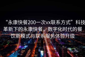 “永康快餐200一次vx聯(lián)系方式”科技革新下的永康快餐，數(shù)字化時代的餐飲新模式與聯(lián)系服務(wù)體驗(yàn)升級