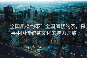“全國鳳樓約茶”全國鳳樓約茶，探尋中國傳統(tǒng)茶文化的魅力之旅