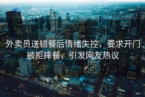 外賣員送錯餐后情緒失控，要求開門被拒摔餐，引發(fā)網(wǎng)友熱議