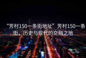 “芳村150一條街地址”芳村150一條街，歷史與現(xiàn)代的交融之地
