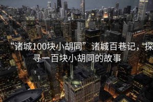 “諸城100塊小胡同”諸城百巷記，探尋一百塊小胡同的故事