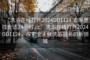 “洗浴在線打開(kāi)2024DD1124.去哪里找合適24小時(shí).cc”洗浴在線打開(kāi)2024DD1124，探索全天候洗浴服務(wù)的新領(lǐng)域