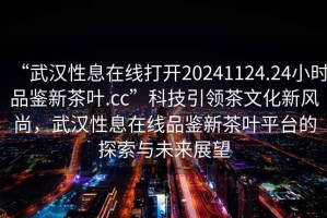 “武漢性息在線打開(kāi)20241124.24小時(shí)品鑒新茶葉.cc”科技引領(lǐng)茶文化新風(fēng)尚，武漢性息在線品鑒新茶葉平臺(tái)的探索與未來(lái)展望